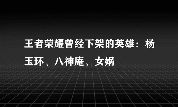 王者荣耀曾经下架的英雄:杨玉环、八神庵、女娲