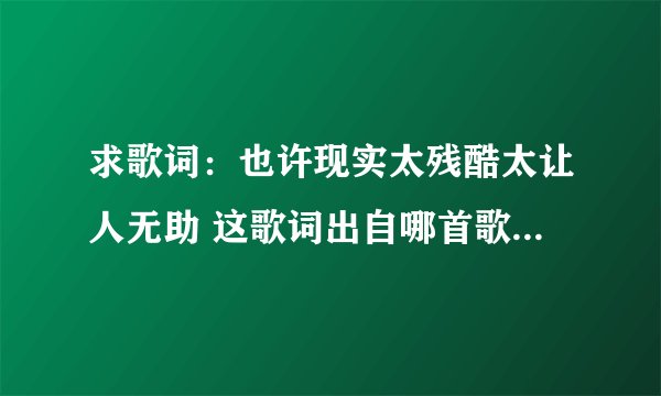 求歌词：也许现实太残酷太让人无助 这歌词出自哪首歌？我记得是个女声唱的，求歌名