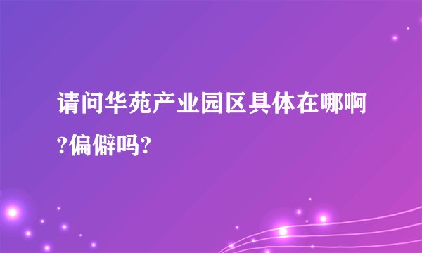 请问华苑产业园区具体在哪啊?偏僻吗?
