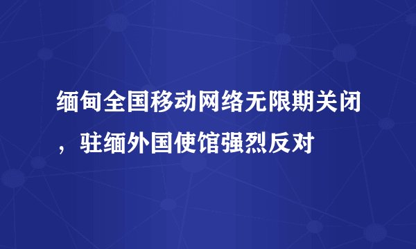 缅甸全国移动网络无限期关闭，驻缅外国使馆强烈反对