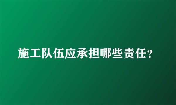施工队伍应承担哪些责任？