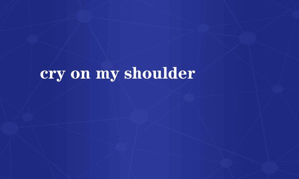 cry on my shoulder