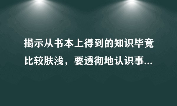 揭示从书本上得到的知识毕竟比较肤浅,要透彻地认识事物,还必须亲自实践.的古诗名句?
