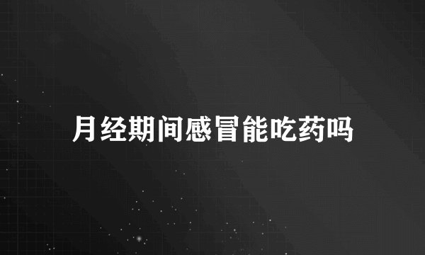 月经期间感冒能吃药吗