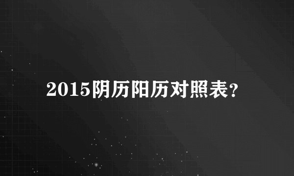 2015阴历阳历对照表？