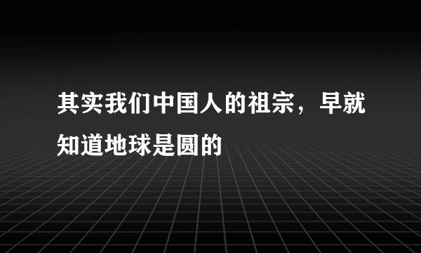 其实我们中国人的祖宗,早就知道地球是圆的