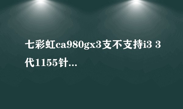 七彩虹ca980gx3支不支持i3 3代1155针孔的cpu？