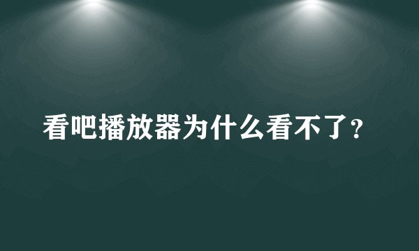 看吧播放器为什么看不了？