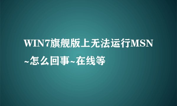 WIN7旗舰版上无法运行MSN~怎么回事~在线等