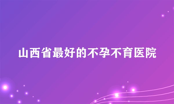 山西省最好的不孕不育医院