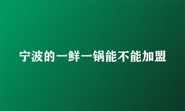 宁波的一鲜一锅能不能加盟