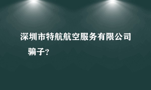 深圳市特航航空服务有限公司   骗子？