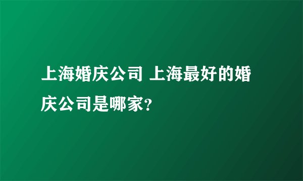 上海婚庆公司 上海最好的婚庆公司是哪家?