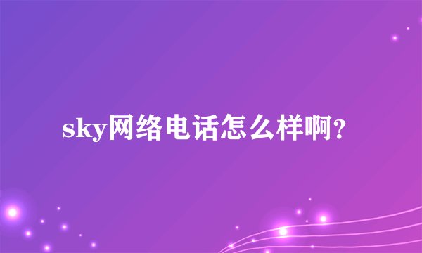 sky网络电话怎么样啊？