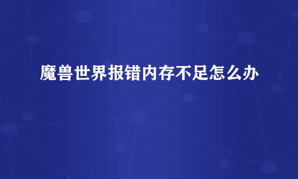 魔兽世界报错内存不足怎么办