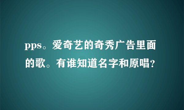 pps。爱奇艺的奇秀广告里面的歌。有谁知道名字和原唱？