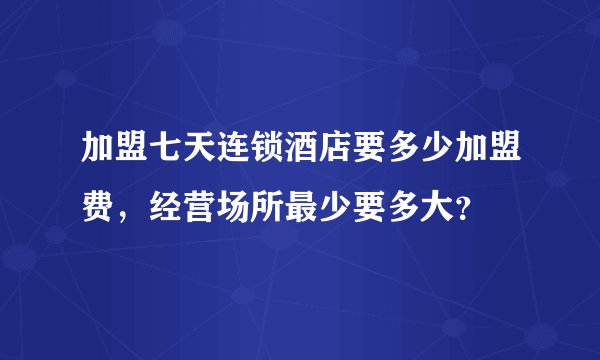 加盟七天连锁酒店要多少加盟费,经营场所最少要多大?
