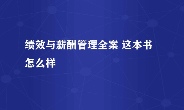 绩效与薪酬管理全案 这本书怎么样