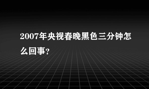 2007年央视春晚黑色三分钟怎么回事？