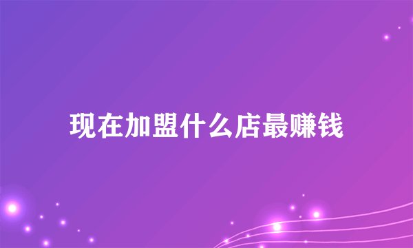 现在加盟什么店最赚钱