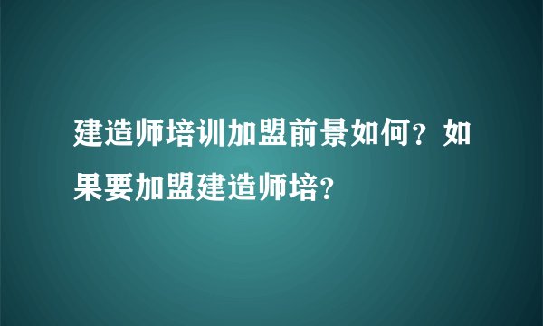 建造师培训加盟前景如何？如果要加盟建造师培？