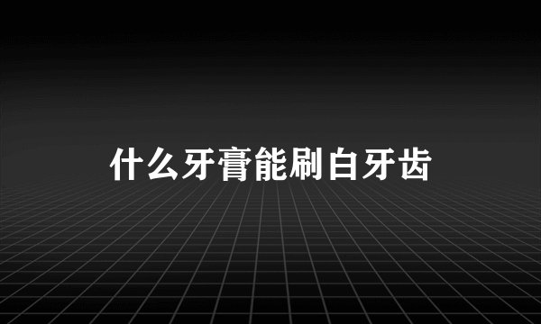什么牙膏能刷白牙齿