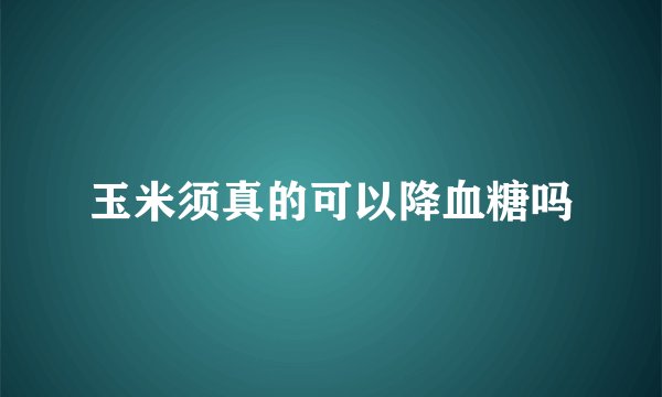 玉米须真的可以降血糖吗