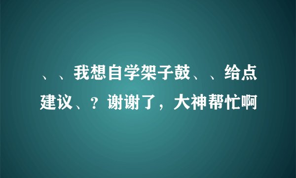 、、我想自学架子鼓、、给点建议、?谢谢了,大神帮忙啊