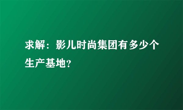 求解:影儿时尚集团有多少个生产基地?