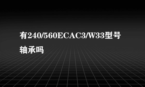 有240/560ECAC3/W33型号轴承吗