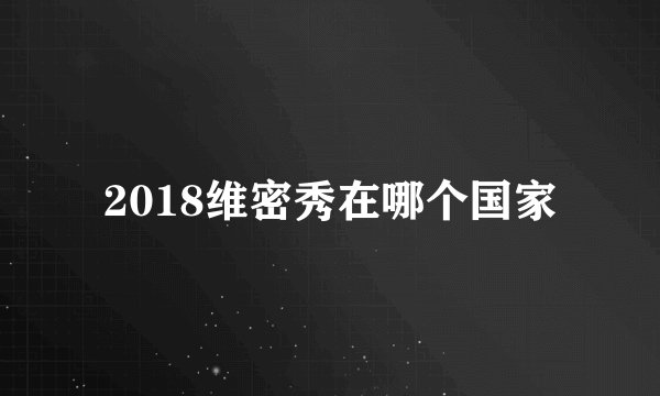 2018维密秀在哪个国家