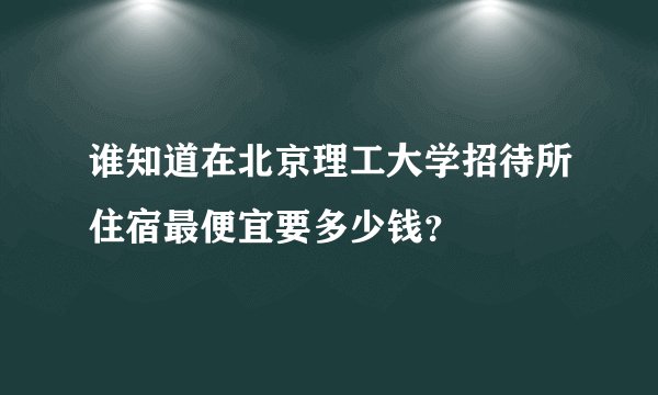 谁知道在北京理工大学招待所住宿最便宜要多少钱?