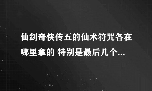 仙剑奇侠传五的仙术符咒各在哪里拿的 特别是最后几个强力仙术