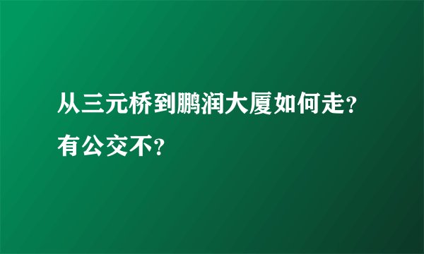 从三元桥到鹏润大厦如何走?有公交不?