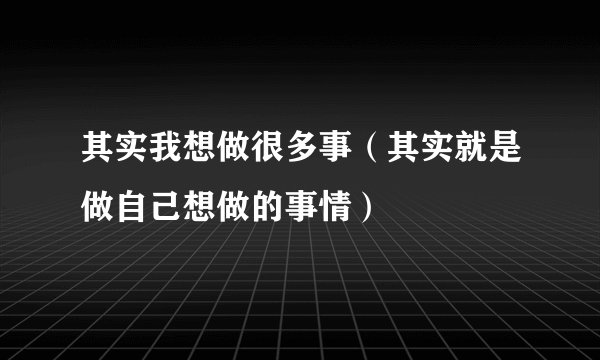 其实我想做很多事（其实就是做自己想做的事情）