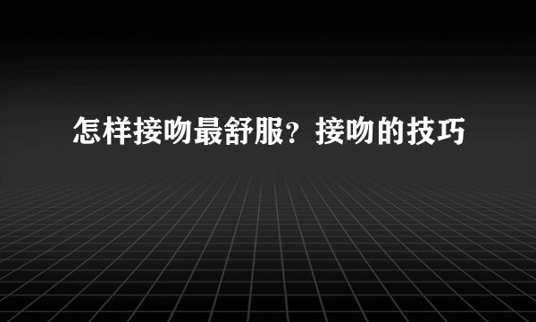 怎样接吻最舒服?接吻的技巧