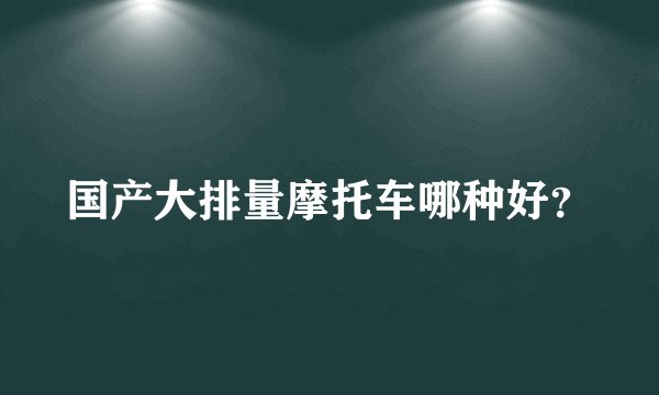 国产大排量摩托车哪种好？