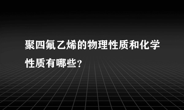 聚四氟乙烯的物理性质和化学性质有哪些？