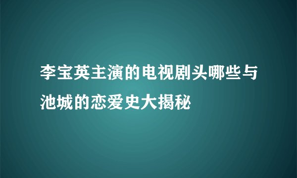 李宝英主演的电视剧头哪些与池城的恋爱史大揭秘