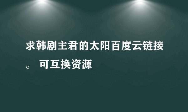 求韩剧主君的太阳百度云链接。 可互换资源