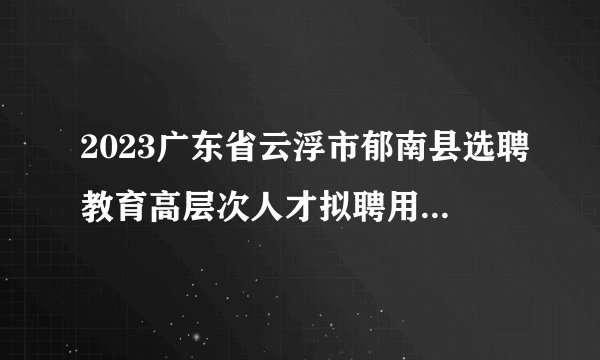 2023广东省云浮市郁南县选聘教育高层次人才拟聘用人员名单(第二批)公示