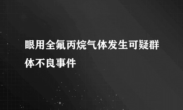 眼用全氟丙烷气体发生可疑群体不良事件