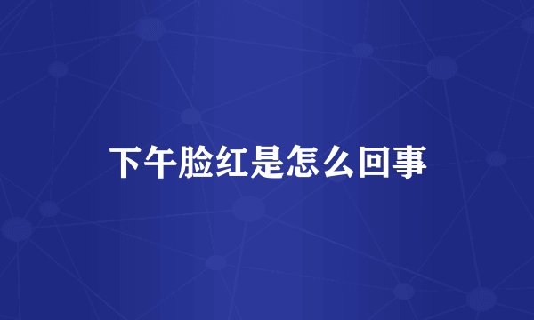 下午脸红是怎么回事