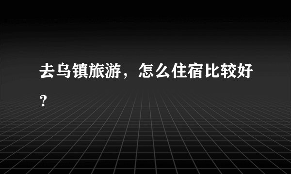 去乌镇旅游，怎么住宿比较好？