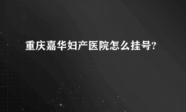 重庆嘉华妇产医院怎么挂号?