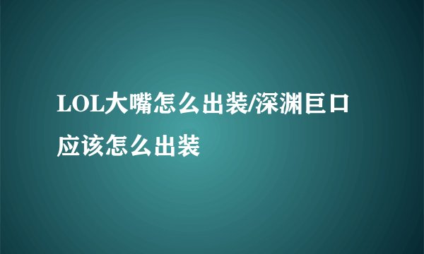 LOL大嘴怎么出装/深渊巨口应该怎么出装