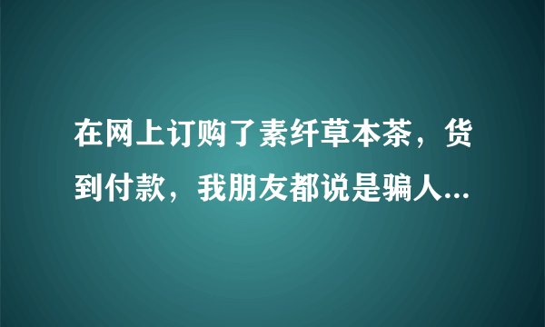 在网上订购了素纤草本茶，货到付款，我朋友都说是骗人的，现在不想要了，能拒绝签收吗
