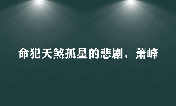命犯天煞孤星的悲剧，萧峰