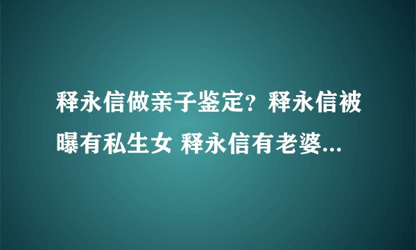释永信做亲子鉴定？释永信被曝有私生女 释永信有老婆吗老婆是谁