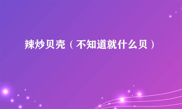 辣炒贝壳（不知道就什么贝）